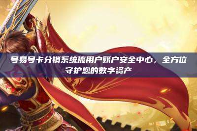 号易号卡分销系统流用户账户安全中心，全方位守护您的数字资产