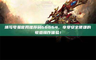 填写号易官网推荐码66664,享受安全便捷的敏感操作体验!