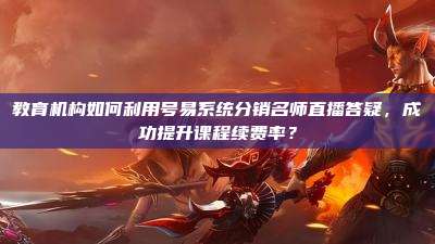 教育机构如何利用号易系统分销名师直播答疑，成功提升课程续费率？