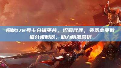 揭秘172号卡分销平台，招募代理，免费享受数据分析利器，助力精准营销