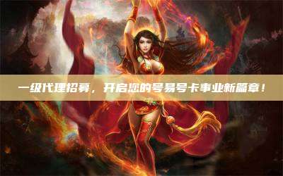一级代理招募，开启您的号易号卡事业新篇章！
