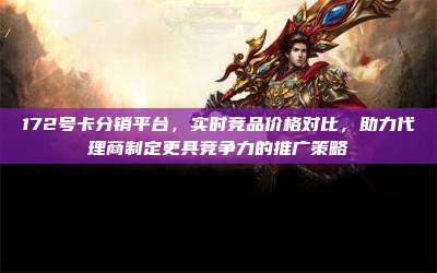 172号卡分销平台，实时竞品价格对比，助力代理商制定更具竞争力的推广策略