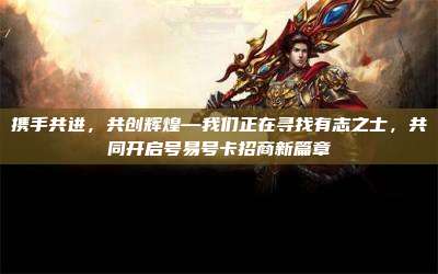 携手共进，共创辉煌—我们正在寻找有志之士，共同开启号易号卡招商新篇章