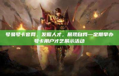 号易号卡官网，发掘人才，展现自我—定期举办号卡用户才艺展示活动