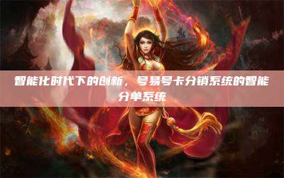 智能化时代下的创新,号易号卡分销系统的智能分单系统