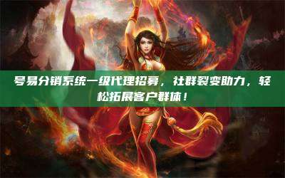 号易分销系统一级代理招募,社群裂变助力,轻松拓展客户群体!