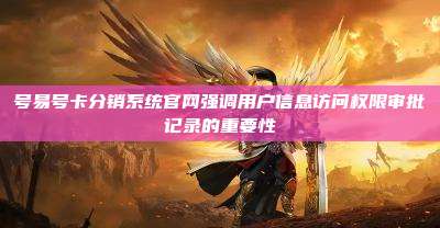号易号卡分销系统官网强调用户信息访问权限审批记录的重要性