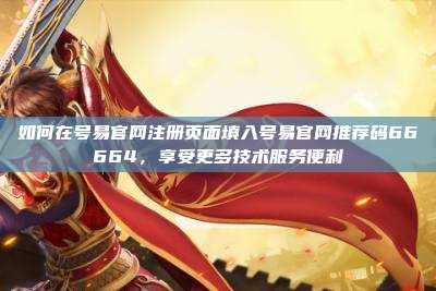 如何在号易官网注册页面填入号易官网推荐码66664，享受更多技术服务便利