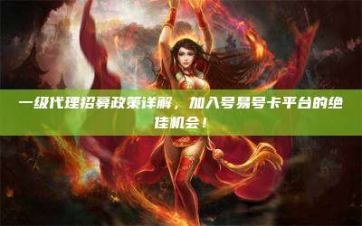 一级代理招募政策详解,加入号易号卡平台的绝佳机会!