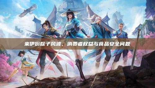 来伊份粽子风波,消费者权益与食品安全问题