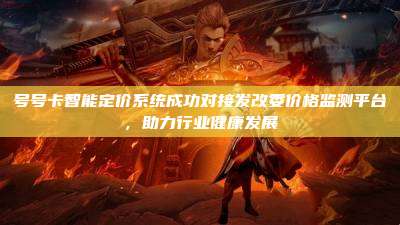 号号卡智能定价系统成功对接发改委价格监测平台，助力行业健康发展