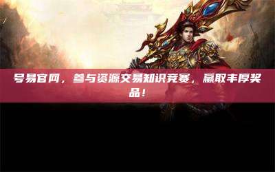 号易官网,参与资源交易知识竞赛,赢取丰厚奖品!