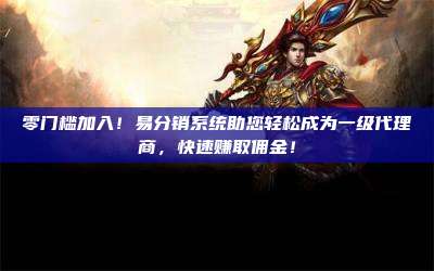 零门槛加入！易分销系统助您轻松成为一级代理商，快速赚取佣金！