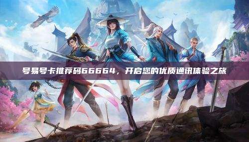号易号卡推荐码66664,开启您的优质通讯体验之旅