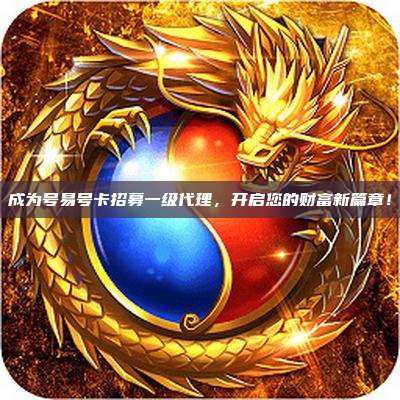 成为号易号卡招募一级代理，开启您的财富新篇章！