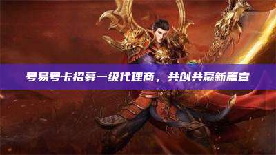 号易号卡招募一级代理商,共创共赢新篇章
