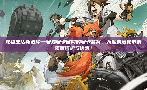 宠物生活新选择—号易号卡官网的号卡套餐,为您的爱宠带来更多呵护与优惠!
