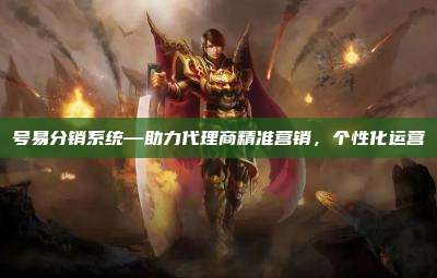 号易分销系统—助力代理商精准营销，个性化运营