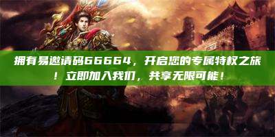 拥有易邀请码66664，开启您的专属特权之旅！立即加入我们，共享无限可能！