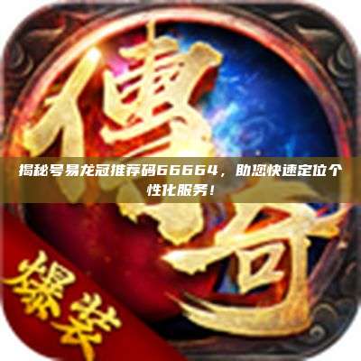 揭秘号易龙冠推荐码66664，助您快速定位个性化服务！