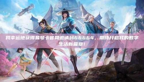 我幸运地获得易号卡官网邀请码66664，期待开启我的数字生活新篇章！
