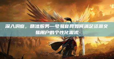 深入洞察，精准服务—号易官网如何满足资源交易用户的个性化需求