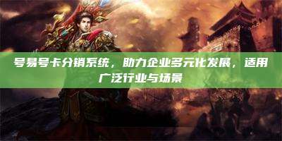 号易号卡分销系统，助力企业多元化发展，适用广泛行业与场景
