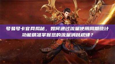 号易号卡官网揭秘，如何通过流量使用周期统计功能精准掌握您的流量消耗规律？