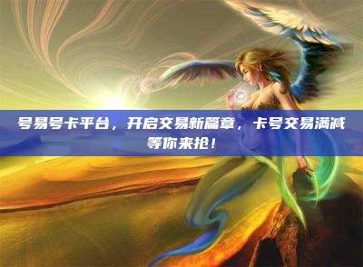 号易号卡平台，开启交易新篇章，卡号交易满减等你来抢！