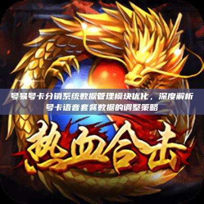 号易号卡分销系统数据管理模块优化,深度解析号卡语音套餐数据的调整策略