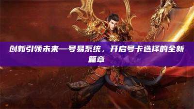 创新引领未来—号易系统,开启号卡选择的全新篇章