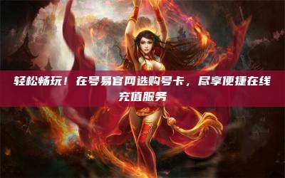 轻松畅玩!在号易官网选购号卡,尽享便捷在线充值服务
