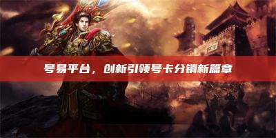号易平台,创新引领号卡分销新篇章