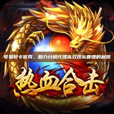 号易号卡官网,助力分销代理高效团队管理的利器