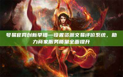 号易官网创新举措—设置资源交易评价系统,助力商家服务质量全面提升