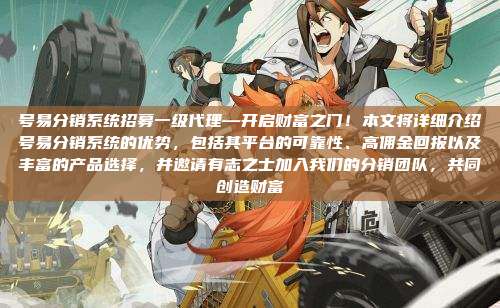 号易分销系统招募一级代理—开启财富之门！本文将详细介绍号易分销系统的优势，包括其平台的可靠性、高佣金回报以及丰富的产品选择，并邀请有志之士加入我们的分销团队，共同创造财富