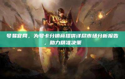 号易官网，为号卡分销商提供详尽市场分析报告，助力精准决策