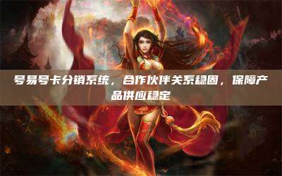 号易号卡分销系统，合作伙伴关系稳固，保障产品供应稳定