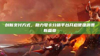 创新支付方式,助力号卡分销平台开启便捷消费新篇章