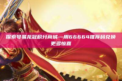探索号易龙冠积分商城—用66664推荐码兑换更多惊喜