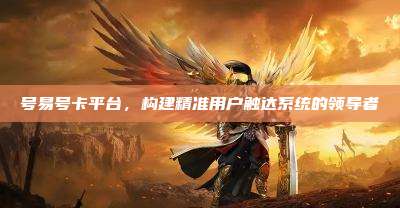 号易号卡平台,构建精准用户触达系统的领导者