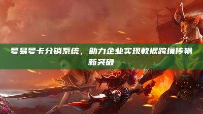 号易号卡分销系统，助力企业实现数据跨境传输新突破