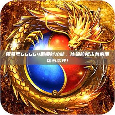 用易号66664解锁新功能,体验前所未有的便捷与高效!