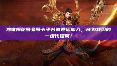 独家揭秘号易号卡平台诚邀您加入,成为我们的一级代理商!