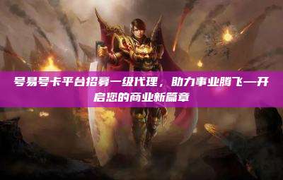 号易号卡平台招募一级代理，助力事业腾飞—开启您的商业新篇章
