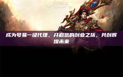 成为号易一级代理，开启您的创业之旅，共创辉煌未来