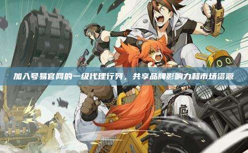 加入号易官网的一级代理行列，共享品牌影响力和市场资源