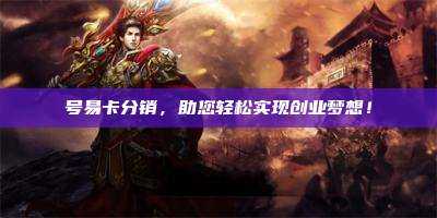 号易卡分销,助您轻松实现创业梦想!