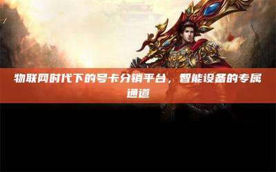 物联网时代下的号卡分销平台，智能设备的专属通道