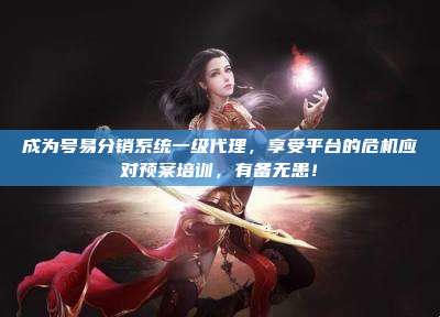 成为号易分销系统一级代理，享受平台的危机应对预案培训，有备无患！